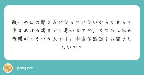 親への口の聞き方がなっていないからと言って手をあげる親をどう思いますか ちなみに私の母親がそういう人です 率直な Peing 質問箱