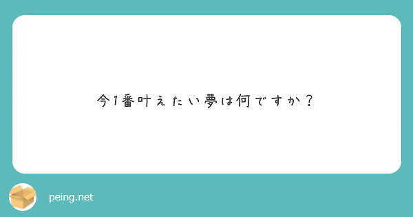 今1番叶えたい夢は何ですか Peing 質問箱