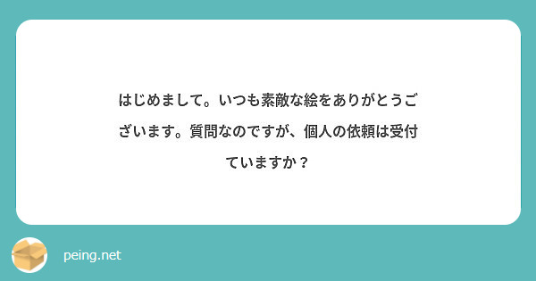 はじめまして。いつも素敵な絵をありがとうございます。質問なのですが、個人の依頼は受付ていますか？ | Peing -質問箱-