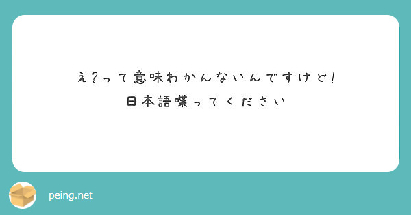 え って意味わかんないんですけど 日本語喋ってください Peing 質問箱