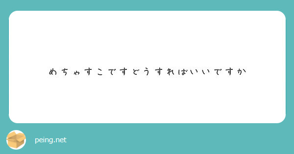 めちゃすこですどうすればいいですか Peing 質問箱