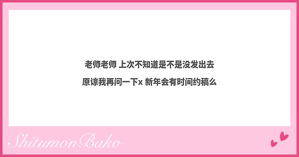 老师老师 上次不知道是不是没发出去 原谅我再问一下x 新年会有时间约稿么