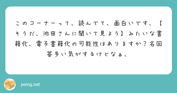 このコーナーって 読んでて 面白いです そうだ 池田さんに聞いて見よう みたいな書籍化 電子書籍化の可能性はあ Peing 質問箱