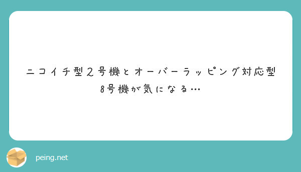 ニコイチ型２号機とオーバーラッピング対応型8号機が気になる Peing 質問箱