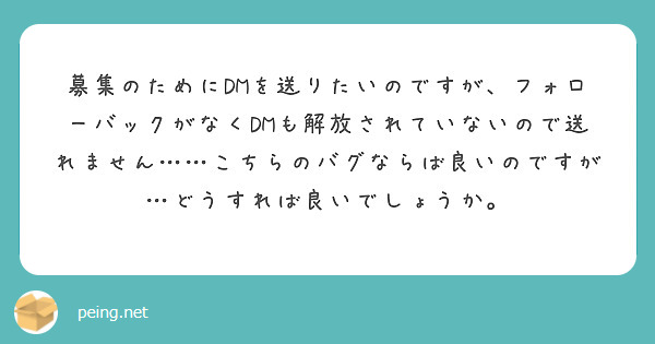 募集のためにDMを送りたいのですが、フォローバックがなくDMも解放されていないので送れません……こちらのバグならば良いのですが…どうすれば良いでしょうか。
