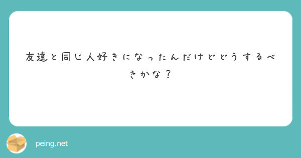 友達と同じ人好きになったんだけどどうするべきかな Peing 質問箱