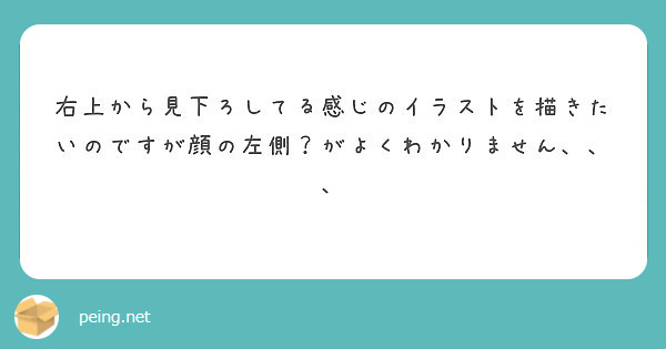 右上から見下ろしてる感じのイラストを描きたいのですが顔の左側 がよくわかりません Peing 質問箱