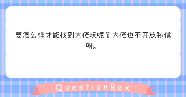 要怎么样才能找到大佬玩呢？大佬也不开放私信呀。
