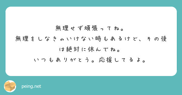 無理せず頑張ってね 無理をしなきゃいけない時もあるけど その後は絶対に休んでね Peing 質問箱