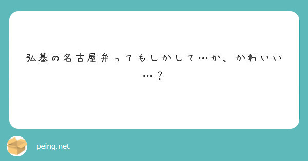 弘基の名古屋弁ってもしかして か かわいい Peing 質問箱