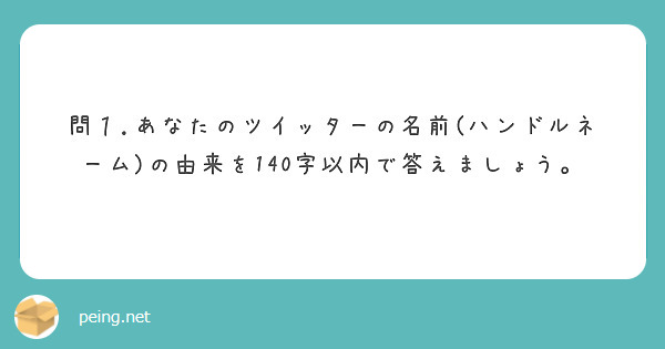 問１ あなたのツイッターの名前 ハンドルネーム の由来を140字以内で答えましょう Peing 質問箱