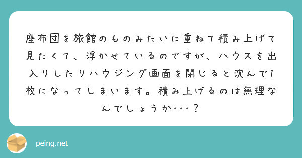 座布団を旅館のものみたいに重ねて積み上げて見たくて 浮かせているのですが ハウスを出入りしたりハウジング画面を閉 Peing 質問箱