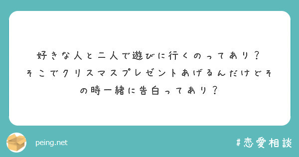 好きな人と二人で遊びに行くのってあり そこでクリスマスプレゼントあげるんだけどその時一緒に告白ってあり Peing 質問箱