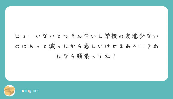 じょーいないとつまんないし学校の友達少ないのにもっと減ったから悲しいけどまあそーきめたなら頑張ってね Peing 質問箱