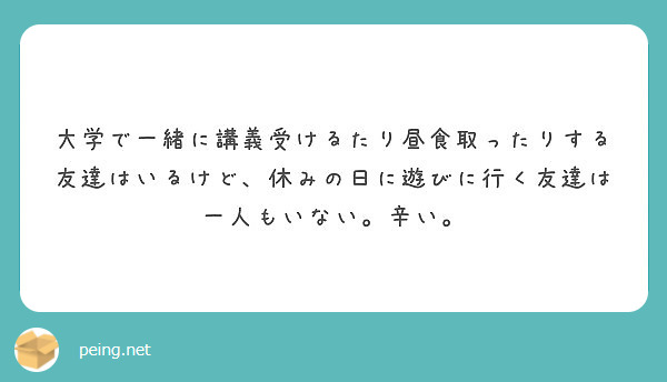 大学で一緒に講義受けるたり昼食取ったりする友達はいるけど 休みの日に遊びに行く友達は一人もいない 辛い Peing 質問箱