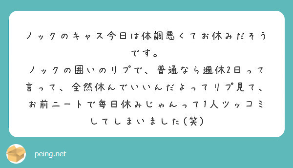 ノックのキャス今日は体調悪くてお休みだそうです。
ノックの囲いのリプで、普通なら週休2日って言って、全然休んでいいんだよってリプ見て、お前ニートで毎日休みじゃんって1人ツッコミしてしまいました(笑)
