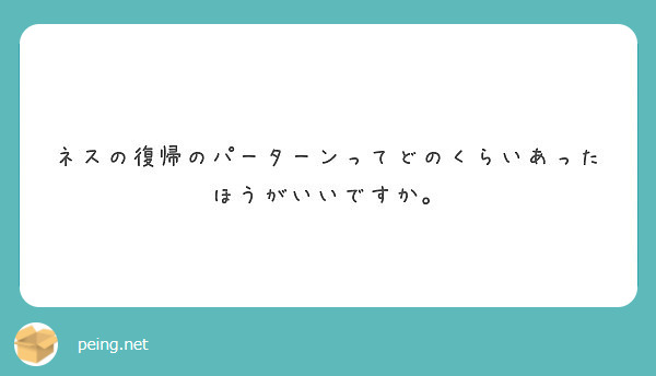 ネスの復帰のパーターンってどのくらいあったほうがいいですか Peing 質問箱