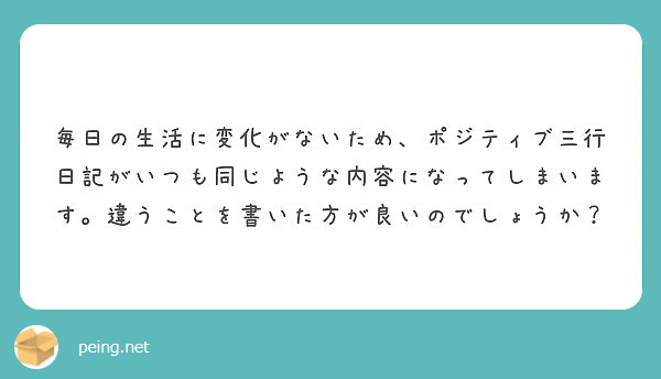 毎日の生活に変化がないため、ポジティブ三行日記がいつも同じような内容になってしまいます。違うことを書いた方が良い | Peing -質問箱-