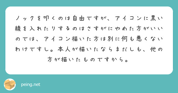 ノックを叩くのは自由ですが、アイコンに黒い線を入れたりするのはさすがにやめた方がいいのでは、アイコン描いた方は別に何も悪くないわけですし。本人が描いたならまだしも、他の方が描いたものですから。