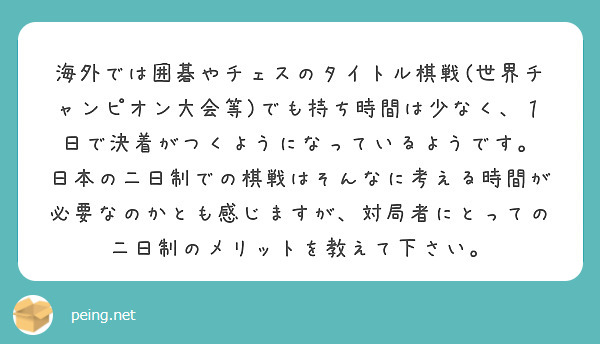 海外では囲碁やチェスのタイトル棋戦 世界チャンピオン大会等 でも持ち時間は少なく １日で決着がつくようになってい Peing 質問箱