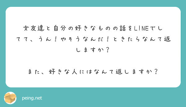 女友達と自分の好きなものの話をlineでしてて うん やそうなんだ ときたらなんて返しますか Peing 質問箱