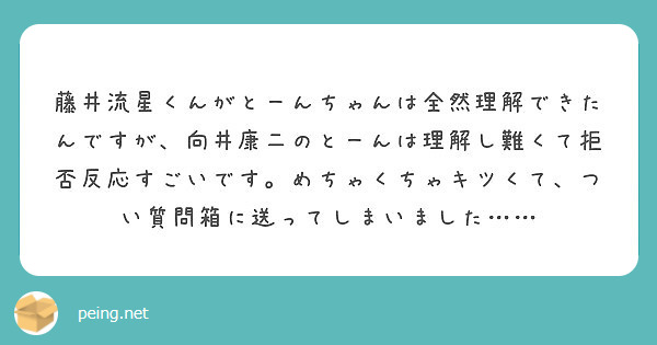 藤井流星くんがとーんちゃんは全然理解できたんですが 向井康二のとーんは理解し難くて拒否反応すごいです めちゃくち Peing 質問箱