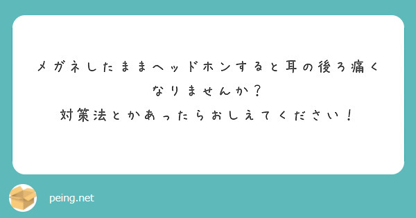 メガネしたままヘッドホンすると耳の後ろ痛くなりませんか 対策法とかあったらおしえてください Peing 質問箱