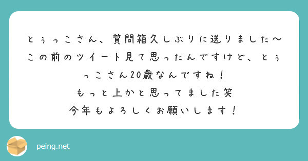 とぅっこさん、質問箱久しぶりに送りました〜
この前のツイート見て思ったんですけど、とぅっこさん20歳なんですね！
もっと上かと思ってました笑
今年もよろしくお願いします！