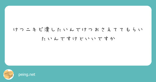 けつニキビ潰したいんでけつおさえててもらいたいんですけどいいですか Peing 質問箱