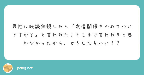 男性に既読無視したら 友達関係をやめていいですか と言われた そこまで言われると思わなかったから どうしたらい Peing 質問箱