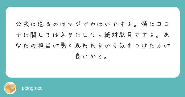 公式に送るのはマジでやばいですよ 特にコロナに関してはネタにしたら絶対駄目ですよ あなたの担当が悪く思われるから Peing 質問箱