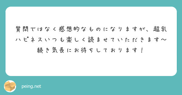 質問ではなく感想的なものになりますが 超乳ハピネスいつも楽しく読ませていただきます Peing 質問箱