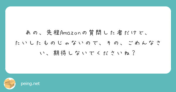 あの 先程amazonの質問した者だけど たいしたものじゃないので その ごめんなさい 期待しないでくださいね Peing 質問箱