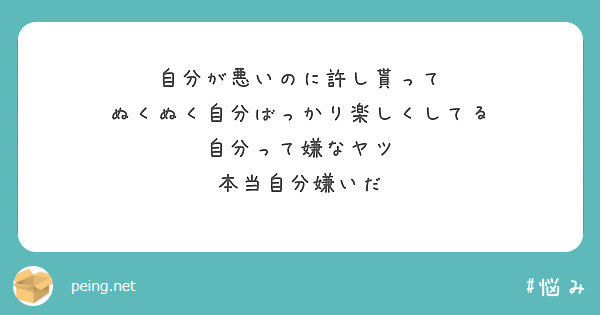 自分が悪いのに許し貰って ぬくぬく自分ばっかり楽しくしてる 自分って嫌なヤツ 本当自分嫌いだ Peing 質問箱