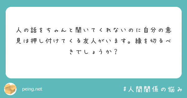 人の話をちゃんと聞いてくれないのに自分の意見は押し付けてくる友人がいます 縁を切るべきでしょうか Peing 質問箱