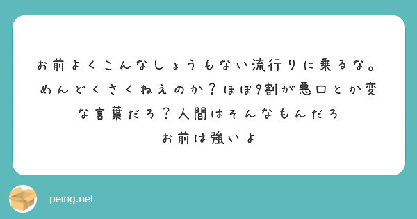 お前よくこんなしょうもない流行りに乗るな めんどくさくねえのか ほぼ9割が悪口とか変な言葉だろ 人間はそんなもん Peing 質問箱