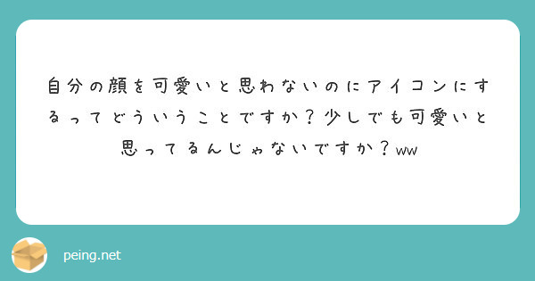 自分の顔を可愛いと思わないのにアイコンにするってどういうことですか 少しでも可愛いと思ってるんじゃないですか W Peing 質問箱