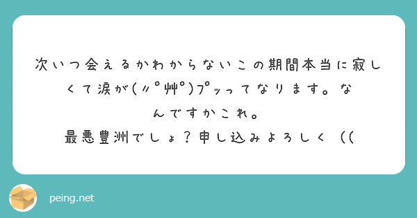 次いつ会えるかわからないこの期間本当に寂しくて涙が ﾟ艸ﾟ ﾌﾟｯってなります なんですかこれ Peing 質問箱