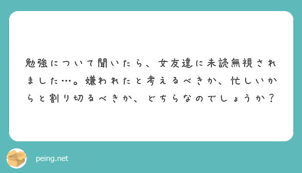 勉強について聞いたら 女友達に未読無視されました 嫌われたと考えるべきか 忙しいからと割り切るべきか どちらな Peing 質問箱