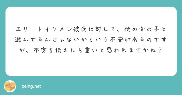 エリートイケメン彼氏に対して 他の女の子と遊んでるんじゃないかという不安があるのですが 不安を伝えたら重いと思わ Peing 質問箱