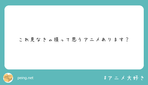 これ見なきゃ損って思うアニメあります Peing 質問箱