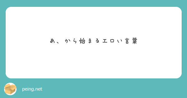 あ から始まるエロい言葉 Peing 質問箱