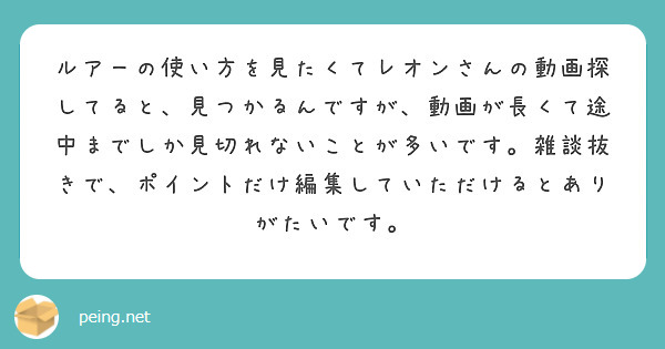 ルアーの使い方を見たくてレオンさんの動画探してると 見つかるんですが 動画が長くて途中までしか見切れないことが多 Peing 質問箱