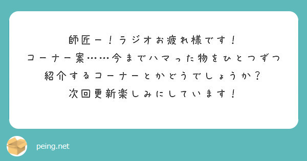 師匠ー ラジオお疲れ様です コーナー案 今までハマった物をひとつずつ紹介するコーナーとかどうでしょうか Peing 質問箱