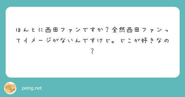 ほんとに西田ファンですか？全然西田ファンってイメージがないんですけど。どこが好きなの？