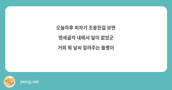 오늘하루 피자가 조용한걸 보면
엔세글자 내에서 일이 없었군
거희 뭐 날씨 알려주는 돌맹이