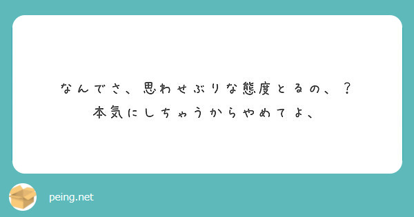 なんでさ 思わせぶりな態度とるの 本気にしちゃうからやめてよ Peing 質問箱