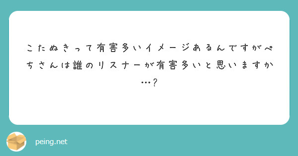 こたぬきって有害多いイメージあるんですがぺちさんは誰のリスナーが有害多いと思いますか Peing 質問箱