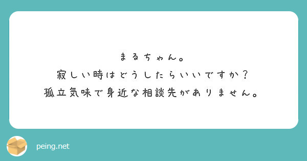 まるちゃん 寂しい時はどうしたらいいですか 孤立気味で身近な相談先がありません Peing 質問箱