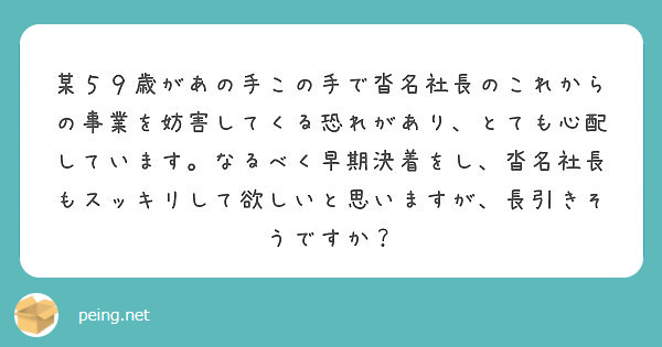 某５９歳があの手この手で沓名社長のこれからの事業を妨害してくる恐れがあり とても心配しています なるべく早期決着 Peing 質問箱